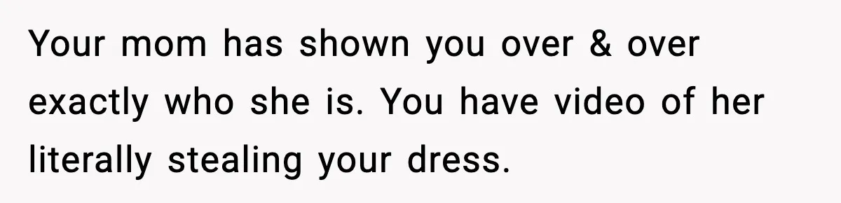 Your mom has shown you over & over exactly who she is. You have video of her literally stealing your dress.