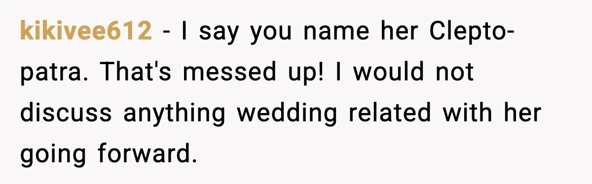 kikivee612 - I say you name her Clepto-patra. That's messed up! I would not discuss anything wedding related with her going forward.