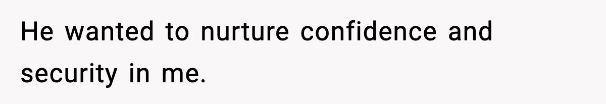 He wanted to nurture confidence and security in me.