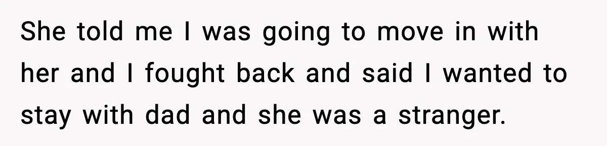 She told me I was going to move in with her and I fought back and said I wanted to stay with dad and she was a stranger.