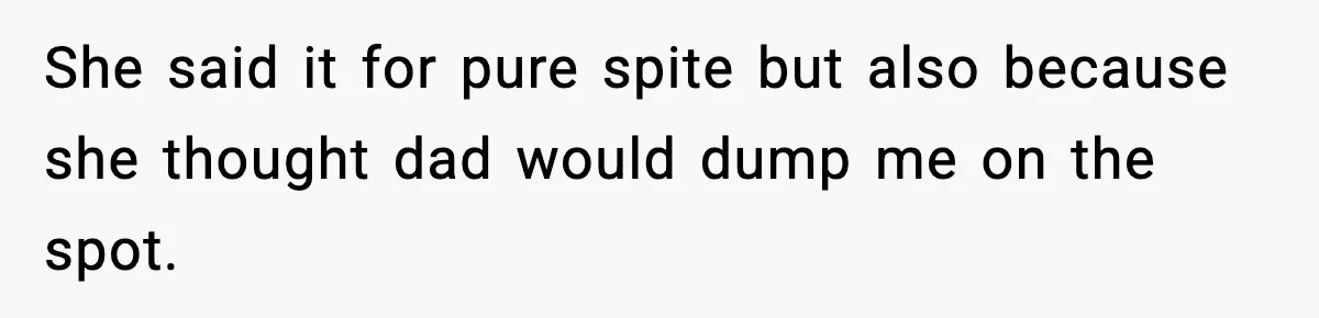She said it for pure spite but also because she thought dad would dump me on the spot.