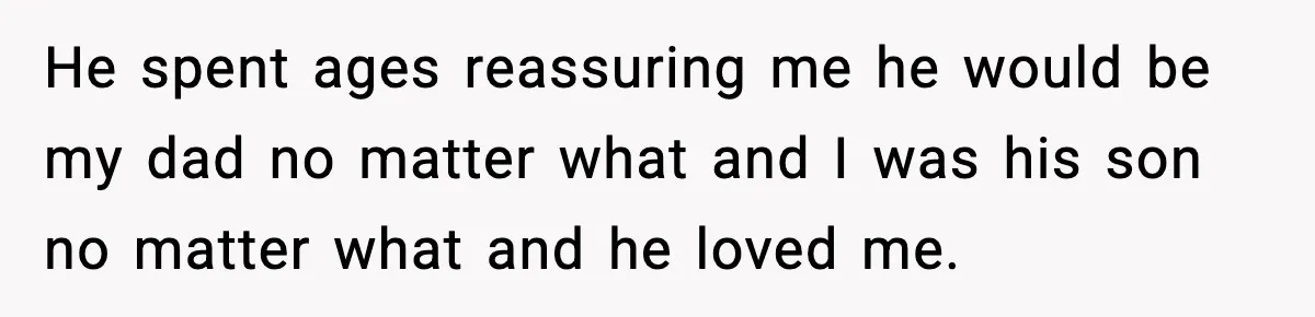 He spent ages reassuring me he would be my dad no matter what and I was his son no matter what and he loved me.