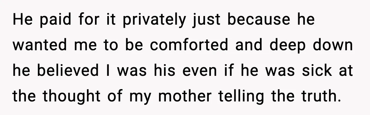 He paid for it privately just because he wanted me to be comforted and deep down he believed I was his even if he was sick at the thought of...
