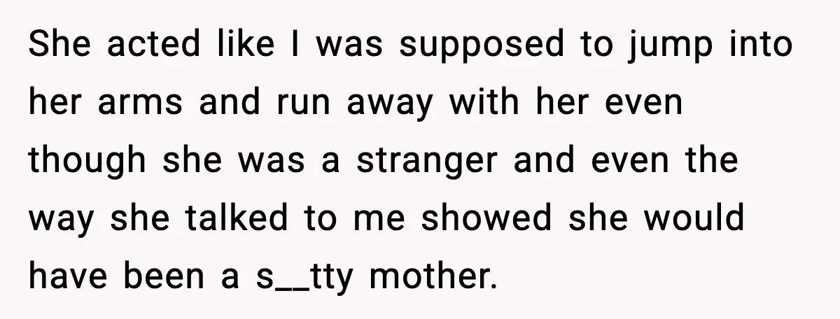 She acted like I was supposed to jump into her arms and run away with her even though she was a stranger and even the way she talked to me...