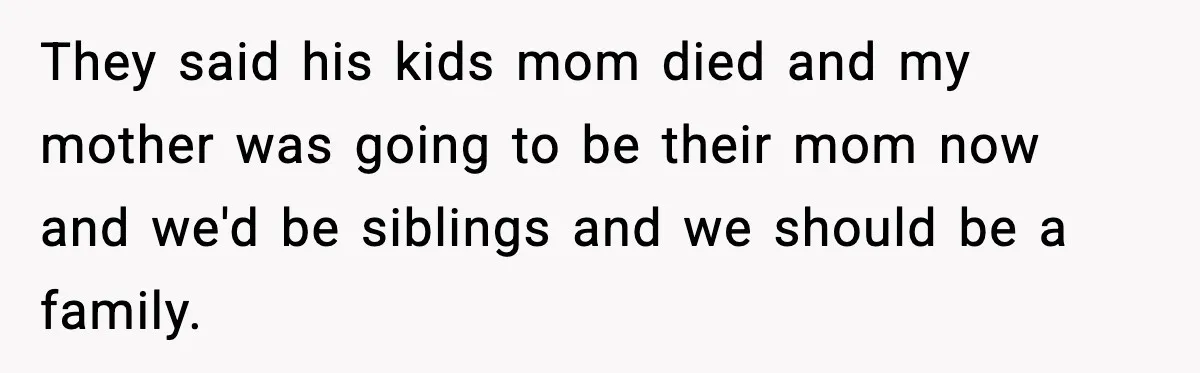 They said his kids mom died and my mother was going to be their mom now and we'd be siblings and we should be a family.
