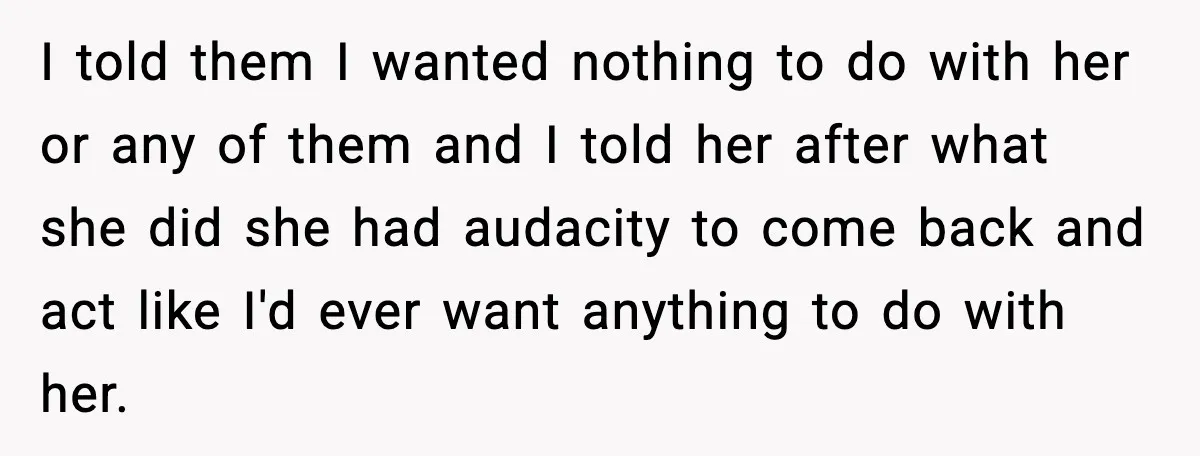 I told them I wanted nothing to do with her or any of them and I told her after what she did she had audacity to come back and act...