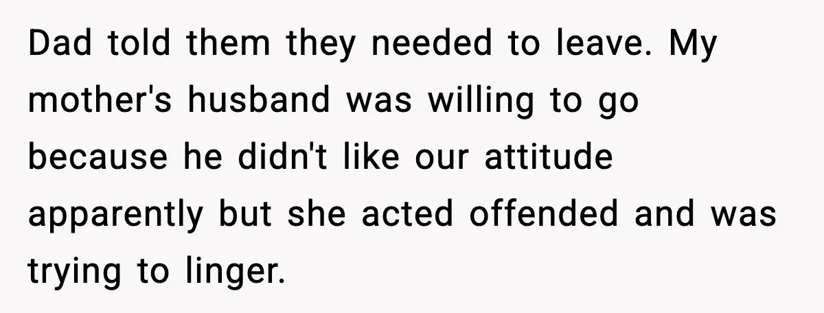 Dad told them they needed to leave. My mother's husband was willing to go because he didn't like our attitude apparently but she acted offended and was trying to linger.
