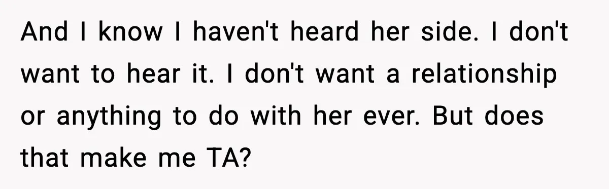 And I know I haven't heard her side. I don't want to hear it. I don't want a relationship or anything to do with her ever. But does that make...