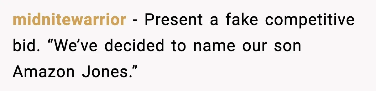 Grandma Tries to Buy Naming Rights to Unborn Child for $500 midnitewarrior - Present a fake competitive bid. “We’ve decided to name our son Amazon Jones.”