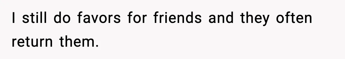 I still do favors for friends and they often return them.