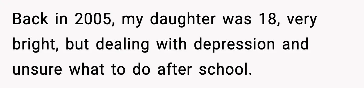 Back in 2005, my daughter was 18, very bright, but dealing with depression and unsure what to do after school.