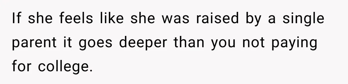 If she feels like she was raised by a single parent it goes deeper than you not paying for college.