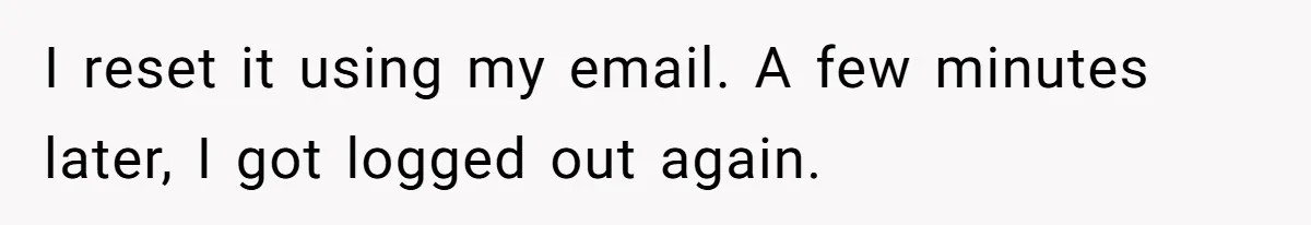 He Locked Her Out of Her Own Disney+ Account. Now Their Friends Think She Overreacted. I reset it using my email. A few minutes later, I got logged out again.