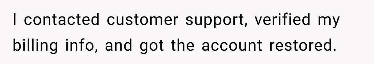He Locked Her Out of Her Own Disney+ Account. Now Their Friends Think She Overreacted. I contacted customer support, verified my billing info, and got the account restored.