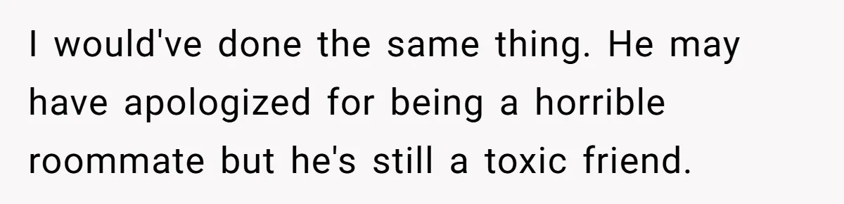 He Locked Her Out of Her Own Disney+ Account. Now Their Friends Think She Overreacted. I would've done the same thing. He may have apologized for being a horrible roommate but he's still a toxic friend.