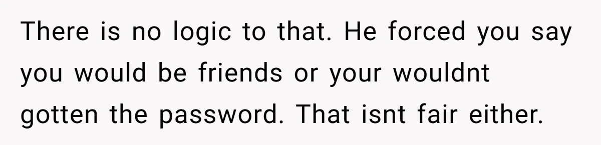 He Locked Her Out of Her Own Disney+ Account. Now Their Friends Think She Overreacted. There is no logic to that. He forced you say you would be friends or your wouldnt gotten the password. That isnt fair either.