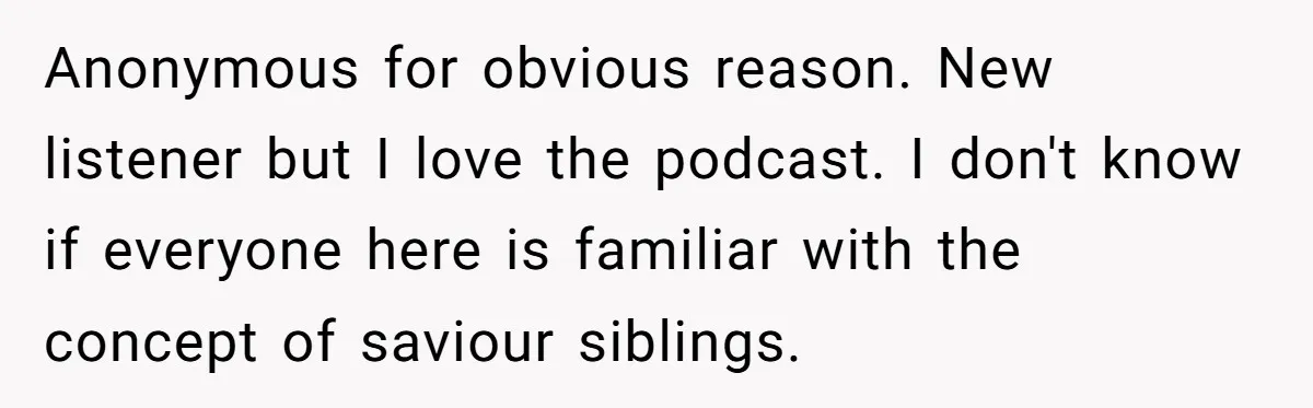 Anonymous for obvious reason. New listener but I love the podcast. I don't know if everyone here is familiar with the concept of saviour siblings.