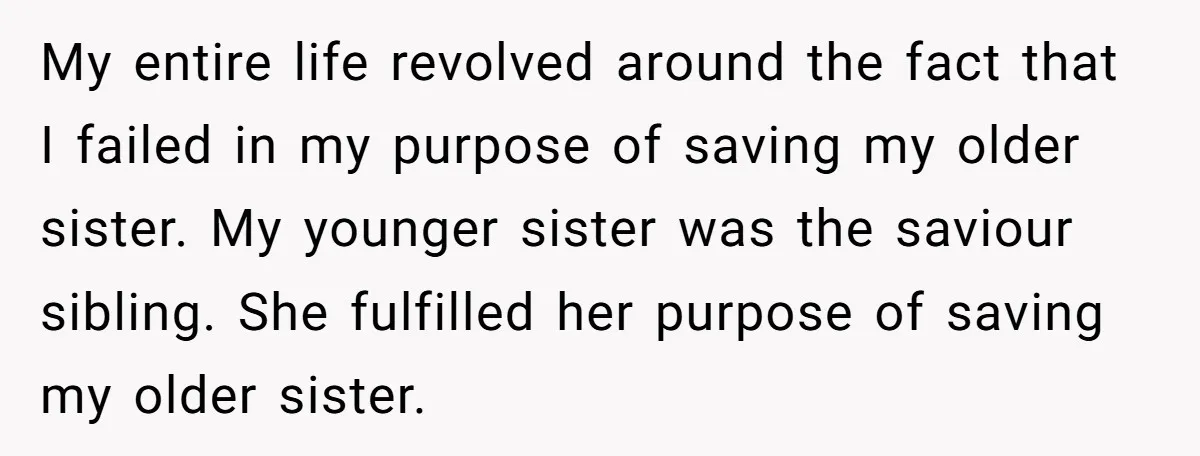 My entire life revolved around the fact that I failed in my purpose of saving my older sister. My younger sister was the saviour sibling. She fulfilled her purpose of...