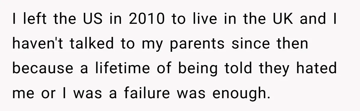 I left the US in 2010 to live in the UK and I haven't talked to my parents since then because a lifetime of being told they hated me or...