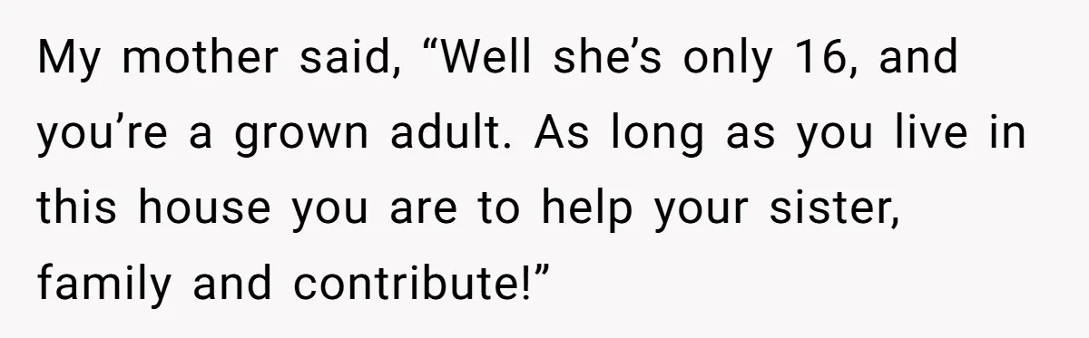 She Called CPS on Her 16-Year-Old Sister, and Now She’s the Villain at Home My mother said, “Well she’s only 16, and you’re a grown adult. As long as you live in this house you are to help your sister, family and contribute!”