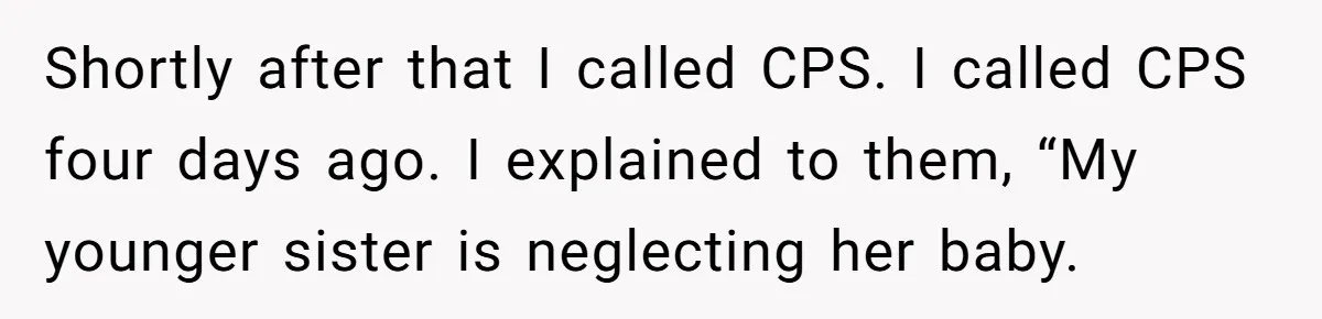 She Called CPS on Her 16-Year-Old Sister, and Now She’s the Villain at Home Shortly after that I called CPS. I called CPS four days ago. I explained to them, “My younger sister is neglecting her baby.