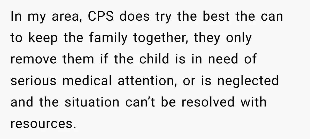 She Called CPS on Her 16-Year-Old Sister, and Now She’s the Villain at Home In my area, CPS does try the best the can to keep the family together, they only remove them if the child is in need of serious medical attention, or...