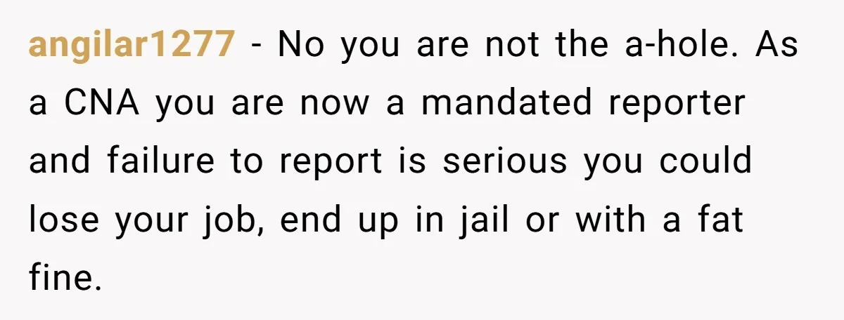 She Called CPS on Her 16-Year-Old Sister, and Now She’s the Villain at Home angilar1277 − No you are not the a-hole. As a CNA you are now a mandated reporter and failure to report is serious you could lose your job, end up...