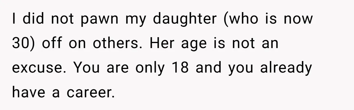She Called CPS on Her 16-Year-Old Sister, and Now She’s the Villain at Home I did not pawn my daughter (who is now 30) off on others. Her age is not an excuse. You are only 18 and you already have a career.