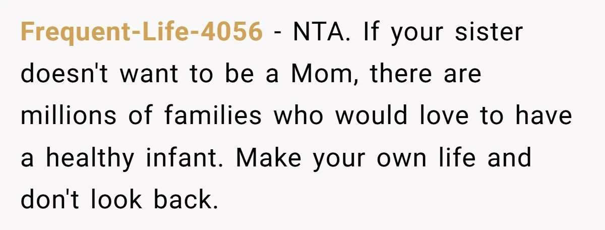 She Called CPS on Her 16-Year-Old Sister, and Now She’s the Villain at Home Frequent-Life-4056 − NTA. If your sister doesn't want to be a Mom, there are millions of families who would love to have a healthy infant. Make your own life and...