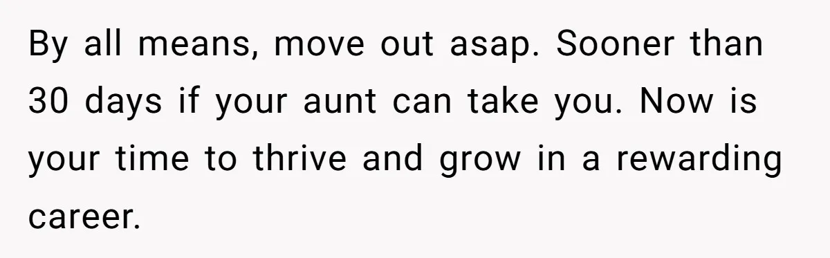 She Called CPS on Her 16-Year-Old Sister, and Now She’s the Villain at Home By all means, move out asap. Sooner than 30 days if your aunt can take you. Now is your time to thrive and grow in a rewarding career.