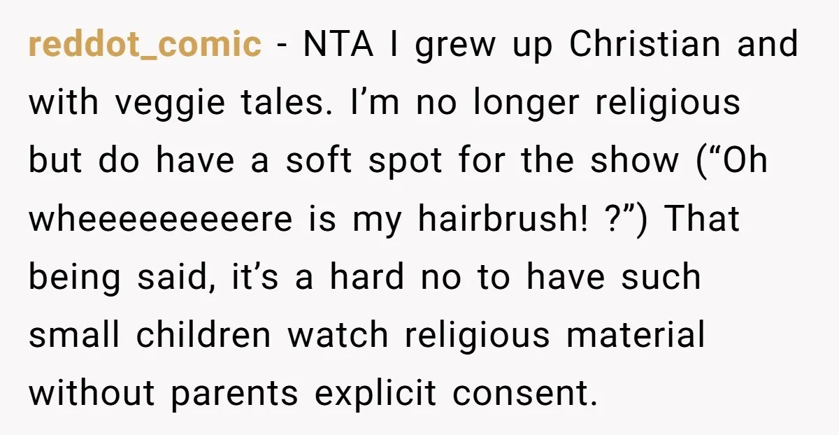 reddot_comic − NTA I grew up Christian and with veggie tales. I’m no longer religious but do have a soft spot for the show (“Oh wheeeeeeeeere is my hairbrush! ?”)...