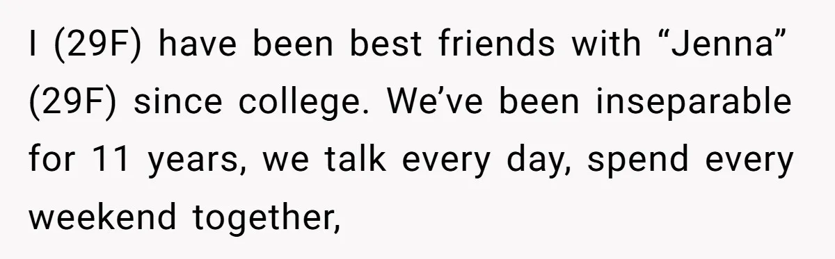 I (29F) have been best friends with “Jenna” (29F) since college. We’ve been inseparable for 11 years, we talk every day, spend every weekend together,