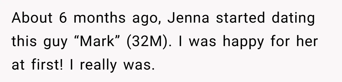 About 6 months ago, Jenna started dating this guy “Mark” (32M). I was happy for her at first! I really was.