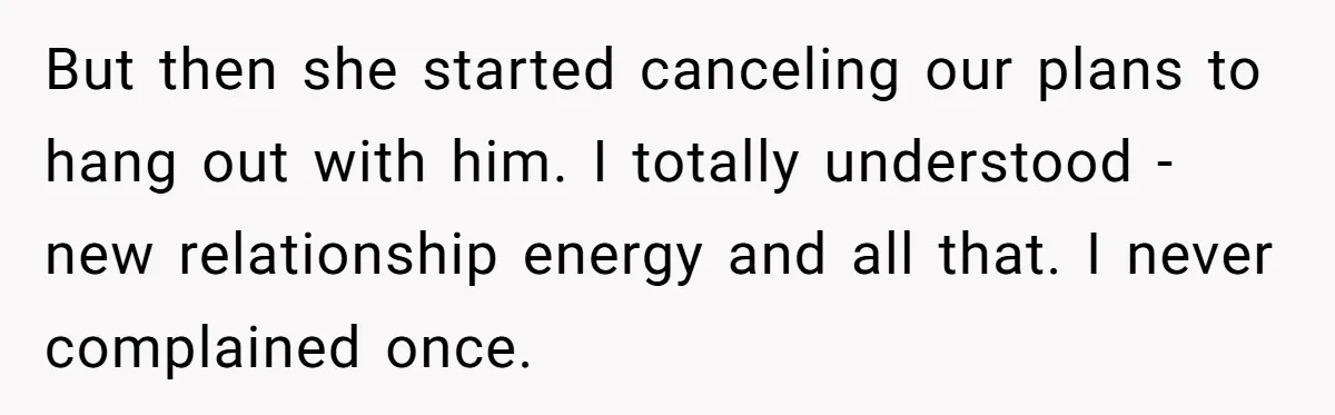 But then she started canceling our plans to hang out with him. I totally understood - new relationship energy and all that. I never complained once.