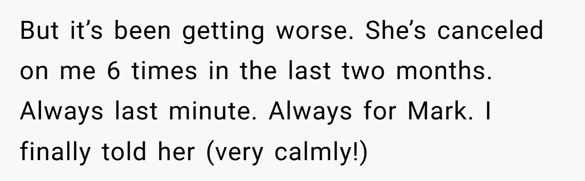 But it’s been getting worse. She’s canceled on me 6 times in the last two months. Always last minute. Always for Mark. I finally told her (very calmly!)