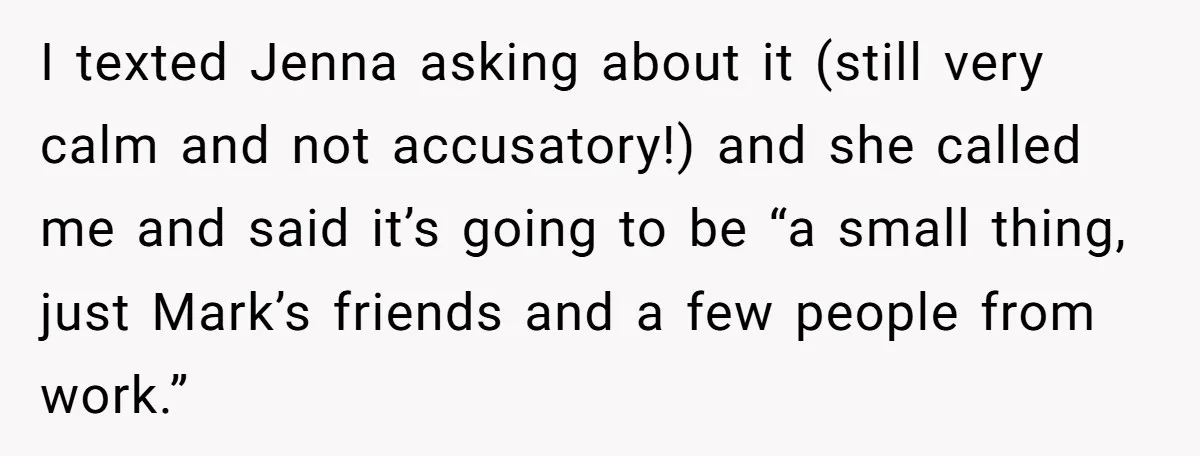 I texted Jenna asking about it (still very calm and not accusatory!) and she called me and said it’s going to be “a small thing, just Mark’s friends and a...