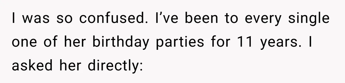 I was so confused. I’ve been to every single one of her birthday parties for 11 years. I asked her directly: