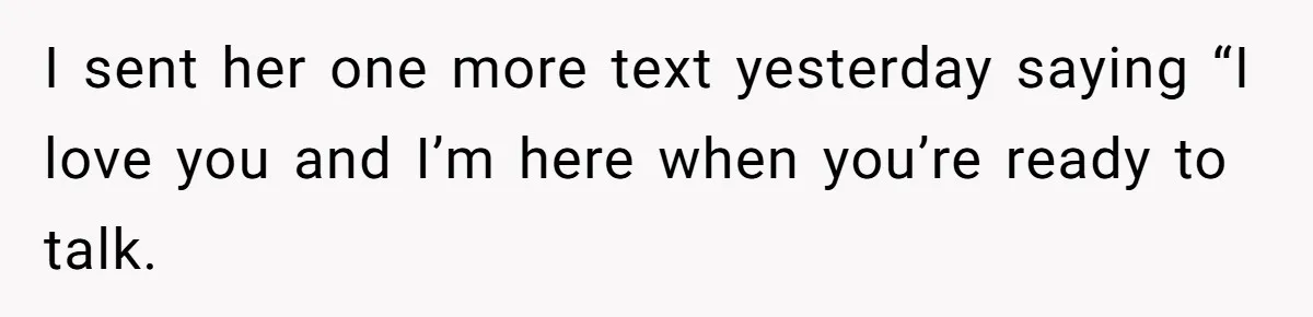 I sent her one more text yesterday saying “I love you and I’m here when you’re ready to talk.