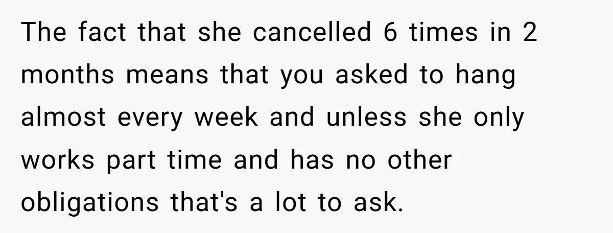 The fact that she cancelled 6 times in 2 months means that you asked to hang almost every week and unless she only works part time and has no other...
