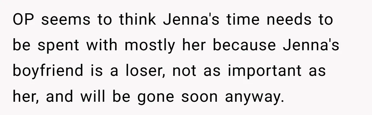 OP seems to think Jenna's time needs to be spent with mostly her because Jenna's boyfriend is a loser, not as important as her, and will be gone soon anyway.