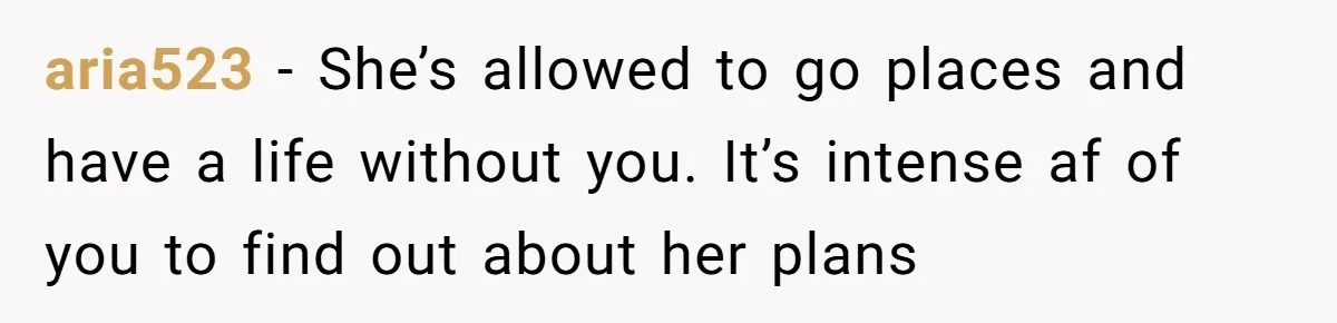aria523 − She’s allowed to go places and have a life without you. It’s intense af of you to find out about her plans