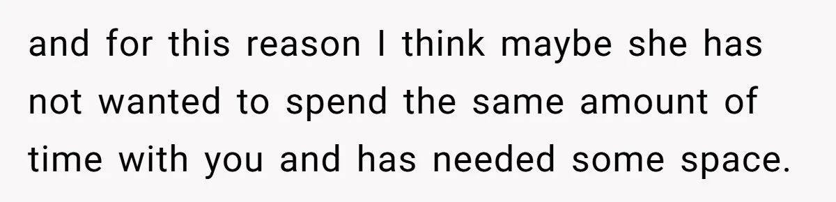 and for this reason I think maybe she has not wanted to spend the same amount of time with you and has needed some space.