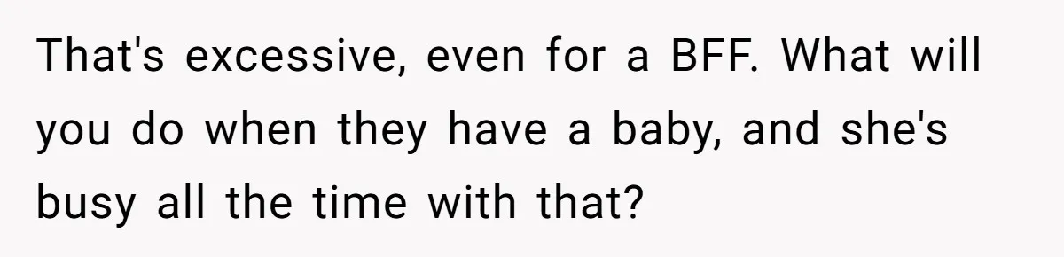 That's excessive, even for a BFF. What will you do when they have a baby, and she's busy all the time with that?