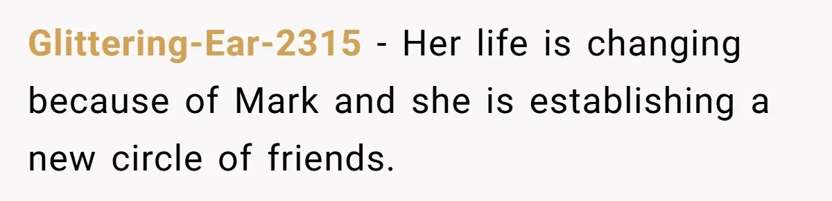 Glittering-Ear-2315 − Her life is changing because of Mark and she is establishing a new circle of friends.