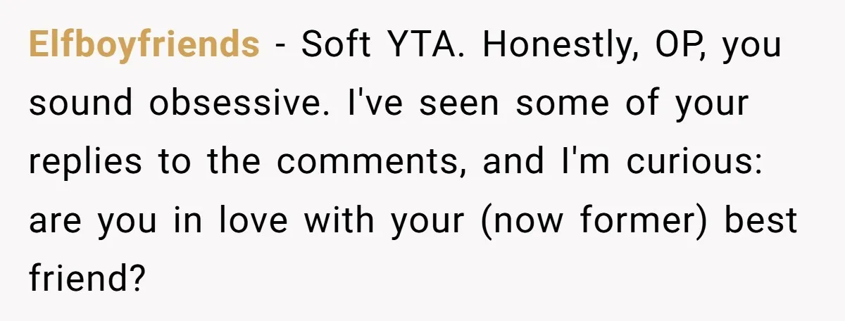 Elfboyfriends − Soft YTA. Honestly, OP, you sound obsessive. I've seen some of your replies to the comments, and I'm curious: are you in love with your (now former) best...