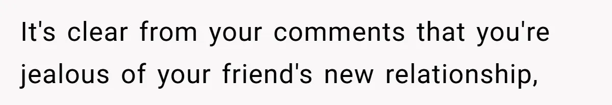 It's clear from your comments that you're jealous of your friend's new relationship,