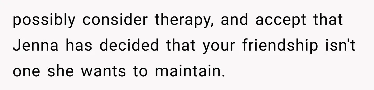 possibly consider therapy, and accept that Jenna has decided that your friendship isn't one she wants to maintain.