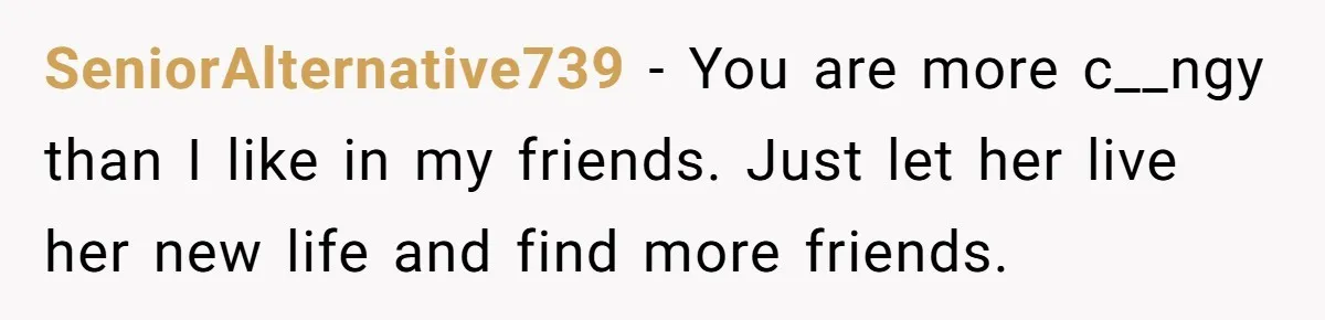SeniorAlternative739 − You are more c__ngy than I like in my friends. Just let her live her new life and find more friends.