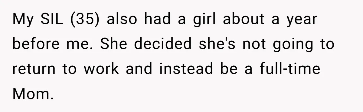 My SIL (35) also had a girl about a year before me. She decided she's not going to return to work and instead be a full-time Mom.