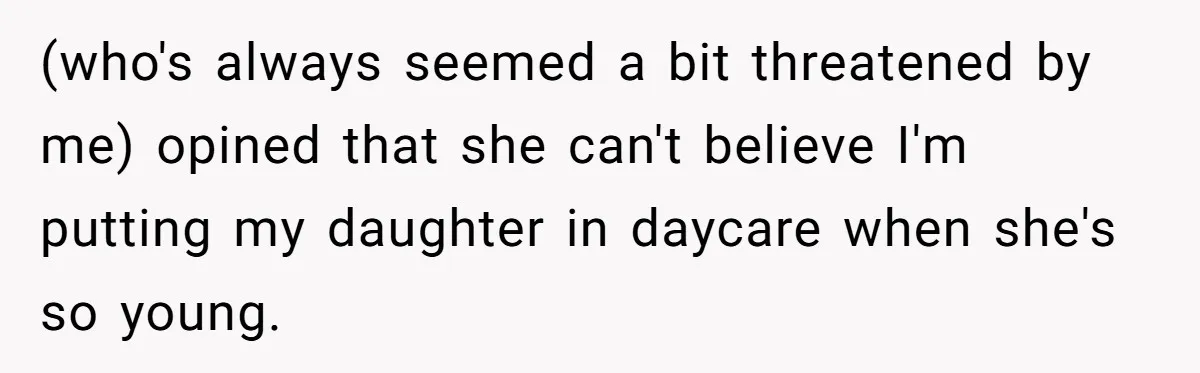 (who's always seemed a bit threatened by me) opined that she can't believe I'm putting my daughter in daycare when she's so young.